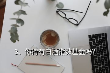 3、你持有白酒指數(shù)基金嗎？