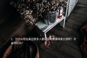 2、為什么現(xiàn)在身邊很多人都提倡喝健康綿柔白酒呢？對身體好嗎？