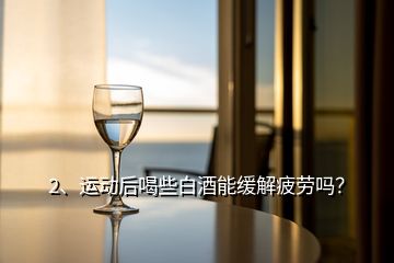 2、運動后喝些白酒能緩解疲勞嗎？