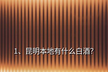 1、昆明本地有什么白酒？