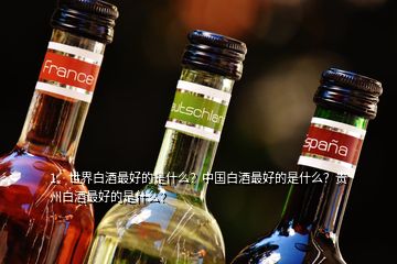 1、世界白酒最好的是什么？中國白酒最好的是什么？貴州白酒最好的是什么？