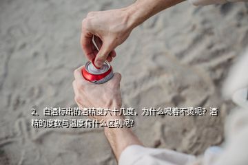 2、白酒標(biāo)出的酒精度六十幾度，為什么喝著不燙呢？酒精的度數(shù)與溫度有什么區(qū)別呢？