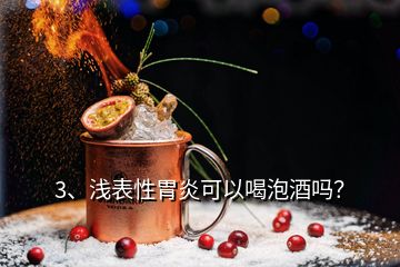 3、淺表性胃炎可以喝泡酒嗎？