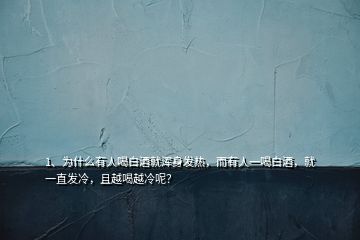 1、為什么有人喝白酒就渾身發(fā)熱，而有人一喝白酒，就一直發(fā)冷，且越喝越冷呢？