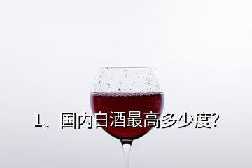 1、國內(nèi)白酒最高多少度？