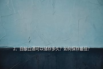 2、自釀白酒可以儲(chǔ)存多久？如何保存最佳？