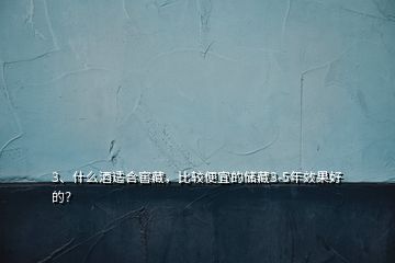 3、什么酒適合窖藏，比較便宜的儲藏3-5年效果好的？