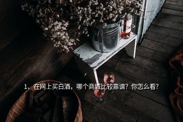 1、在網(wǎng)上買(mǎi)白酒，哪個(gè)商城比較靠譜？你怎么看？