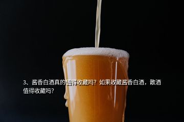 3、醬香白酒真的值得收藏嗎？如果收藏醬香白酒，散酒值得收藏嗎？