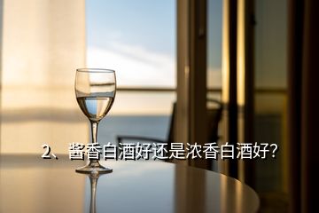 2、醬香白酒好還是濃香白酒好？