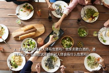 2、長期聞白酒味對人體有危害嗎？我家賣散白酒的，酒味特別大，長期在這環(huán)境中對人體會有什么危害嗎？