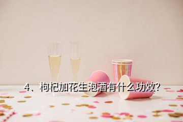 4、枸杞加花生泡酒有什么功效？