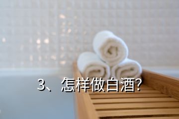 3、怎樣做白酒？