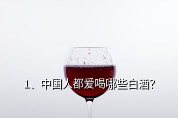 1、中國人都愛喝哪些白酒？