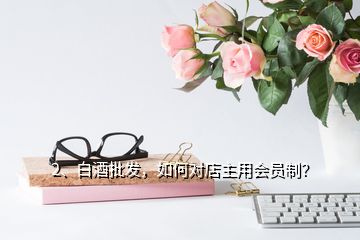 2、白酒批發(fā)，如何對(duì)店主用會(huì)員制？