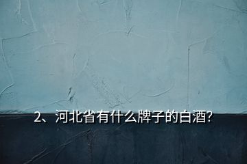 2、河北省有什么牌子的白酒？