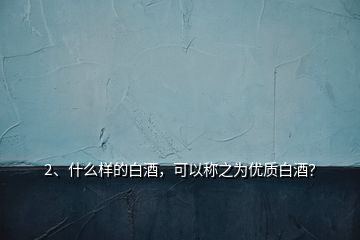 2、什么樣的白酒，可以稱之為優(yōu)質白酒？