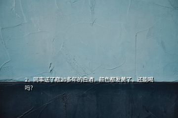 2、同事送了瓶20多年的白酒，顏色都發(fā)黃了，還能喝嗎？