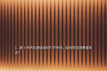 1、新上市的白酒該如何打開市場，如何帶動(dòng)消費(fèi)者購買？