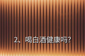 2、喝白酒健康嗎？