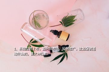 1、新款白酒上市，如何做市場(chǎng)，如何推廣，比如促銷活動(dòng)什么的，請(qǐng)大神指教？