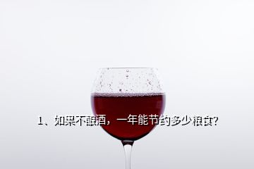 1、如果不釀酒，一年能節(jié)約多少糧食？