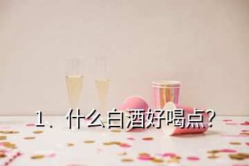 1、什么白酒好喝點(diǎn)？