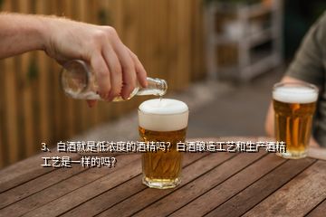 3、白酒就是低濃度的酒精嗎？白酒釀造工藝和生產(chǎn)酒精工藝是一樣的嗎？