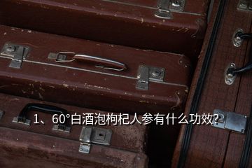 1、60°白酒泡枸杞人參有什么功效？