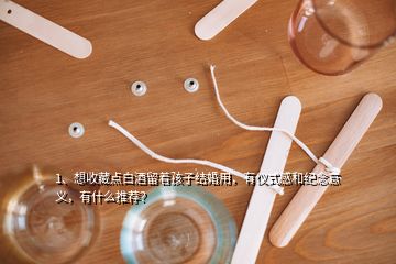 1、想收藏點(diǎn)白酒留著孩子結(jié)婚用，有儀式感和紀(jì)念意義，有什么推薦？