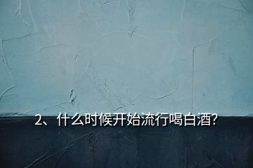 2、什么時(shí)候開(kāi)始流行喝白酒？