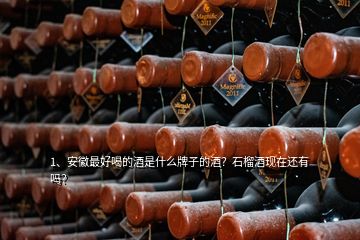 1、安徽最好喝的酒是什么牌子的酒？石榴酒現(xiàn)在還有嗎？