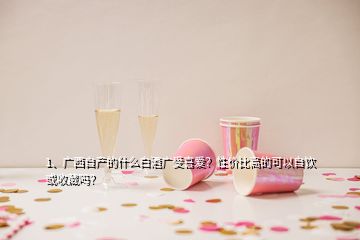 1、廣西自產(chǎn)的什么白酒廣受喜愛？性價比高的可以自飲或收藏嗎？