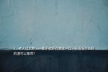 3、老人過大壽，一輩子就好白酒這一口，有沒有什么好的酒可以推薦？