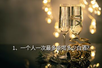 1、一個(gè)人一次最多能喝多少白酒？