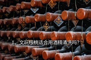 1、文玩核桃適合用酒精清洗嗎？