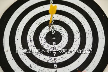 1、若是非喝不可，一次喝多少酒合適？