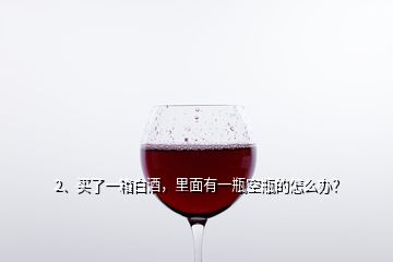 2、買了一箱白酒，里面有一瓶空瓶的怎么辦？