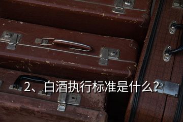 2、白酒執(zhí)行標準是什么？