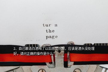 2、自己釀造白酒喝了以后感覺傷眼，應該是酒頭沒處理好，請問正確的操作是什么？