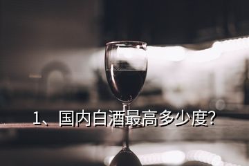 1、國(guó)內(nèi)白酒最高多少度？