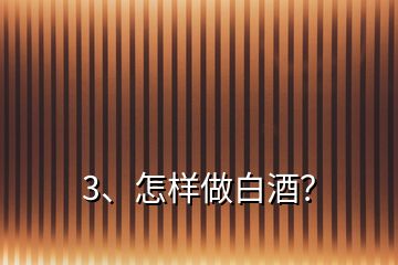 3、怎樣做白酒？