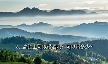 2、高鐵上可以帶酒嗎？可以帶多少？