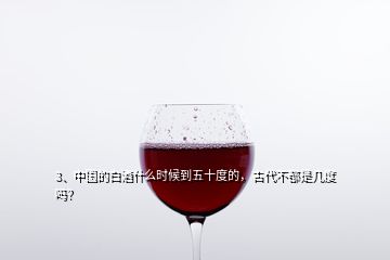 3、中國的白酒什么時(shí)候到五十度的，古代不都是幾度嗎？