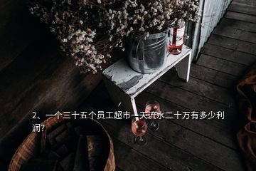 2、一個(gè)三十五個(gè)員工超市一天流水二十萬有多少利潤？