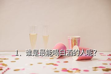 1、誰是最能喝白酒的人呢？