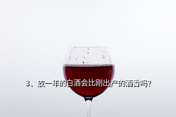 3、放一年的白酒會(huì)比剛出產(chǎn)的酒香嗎？