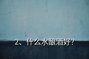 2、什么水釀酒好？