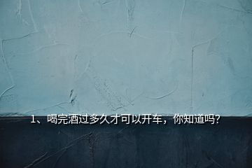 1、喝完酒過多久才可以開車，你知道嗎？