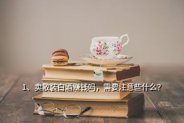 1、賣散裝白酒賺錢嗎，需要注意些什么？